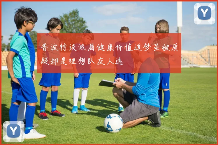 香波特谈浓眉健康价值追梦虽被质疑却是理想队友人选