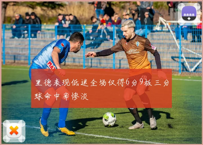 里德表现低迷全场仅得6分9板三分球命中率惨淡