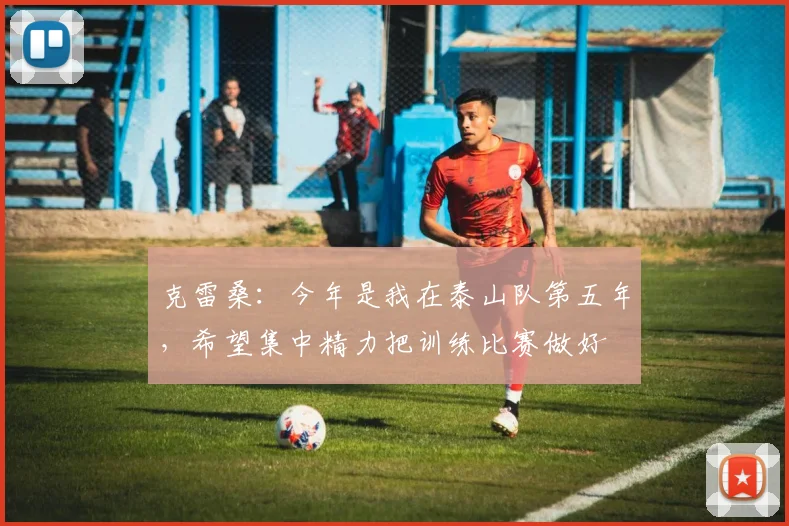 克雷桑：今年是我在泰山队第五年，希望集中精力把训练比赛做好