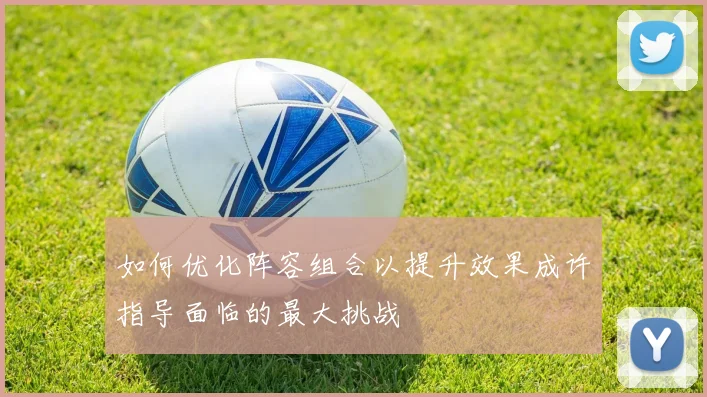 如何优化阵容组合以提升效果成许指导面临的最大挑战