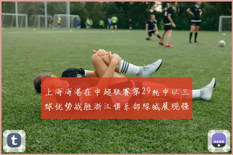 上海海港在中超联赛第29轮中以三球优势战胜浙江俱乐部绿城展现强劲实力