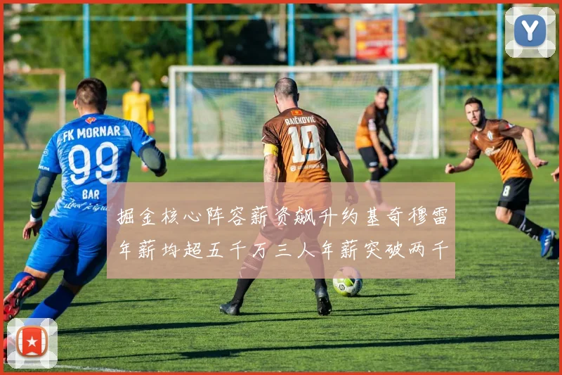 掘金核心阵容薪资飙升约基奇穆雷年薪均超五千万三人年薪突破两千万大关