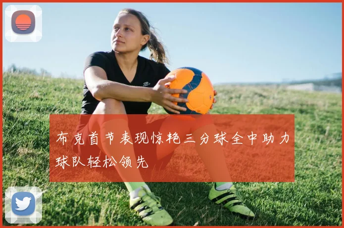 布克首节表现惊艳三分球全中助力球队轻松领先