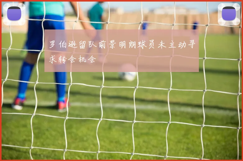 罗伯逊留队前景明朗球员未主动寻求转会机会