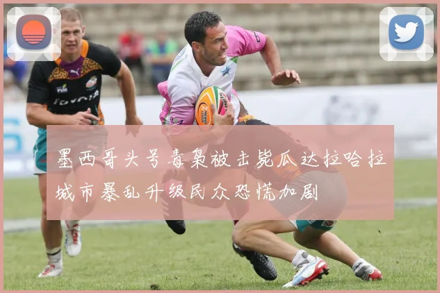 墨西哥头号毒枭被击毙瓜达拉哈拉城市暴乱升级民众恐慌加剧