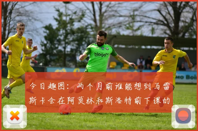 今日趣图：两个月前谁能想到马雷斯卡会在阿莫林和斯洛特前下课的戏剧性转折