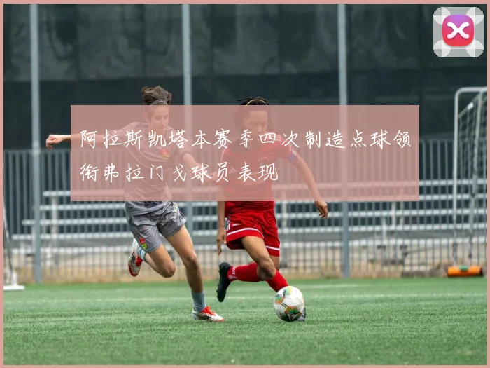 阿拉斯凯塔本赛季四次制造点球领衔弗拉门戈球员表现