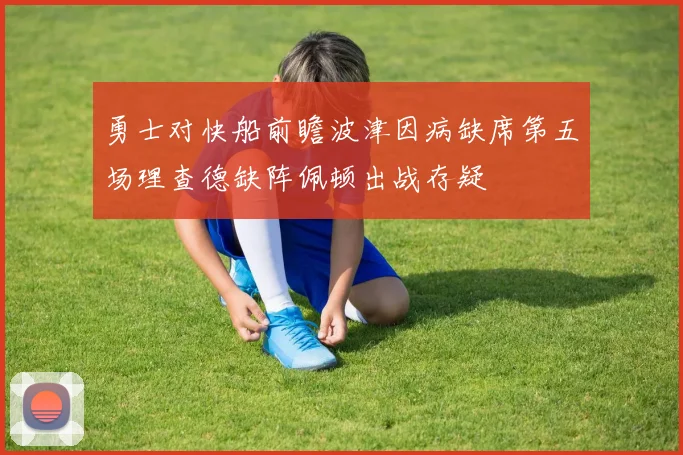 勇士对快船前瞻波津因病缺席第五场理查德缺阵佩顿出战存疑