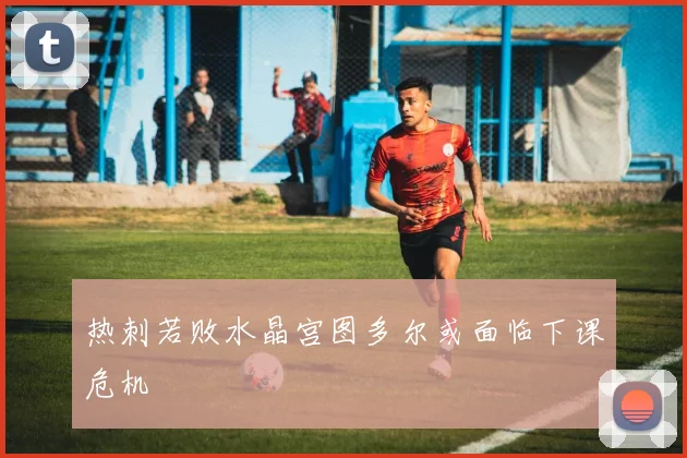 热刺若败水晶宫图多尔或面临下课危机