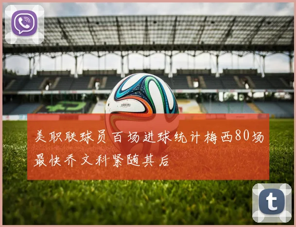 美职联球员百场进球统计梅西80场最快乔文科紧随其后