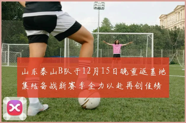 山东泰山B队于12月15日晚重返基地集结备战新赛季全力以赴再创佳绩