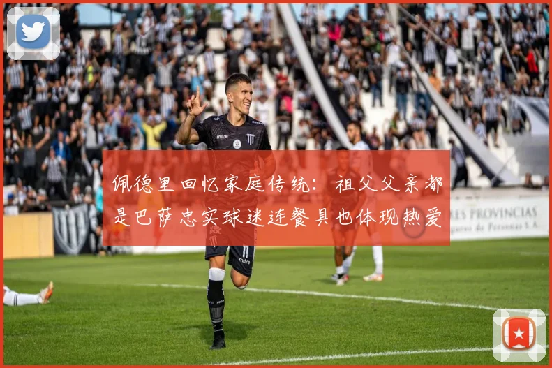 佩德里回忆家庭传统：祖父父亲都是巴萨忠实球迷连餐具也体现热爱