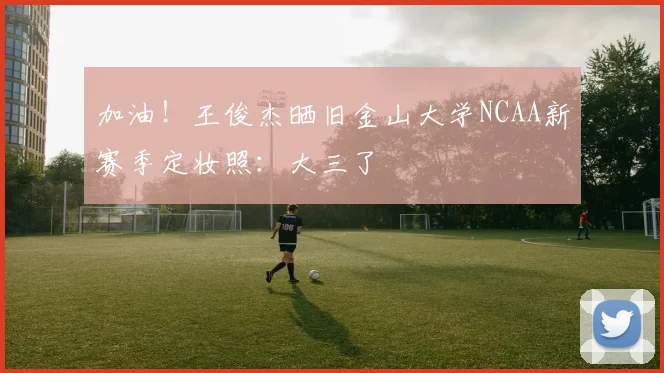 加油！王俊杰晒旧金山大学NCAA新赛季定妆照：大三了