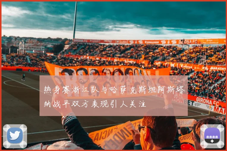 热身赛浙江队与哈萨克斯坦阿斯塔纳战平双方表现引人关注