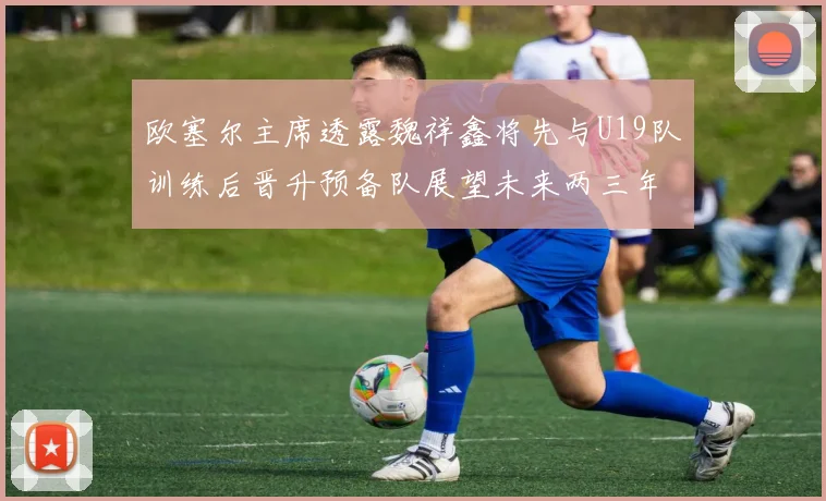 欧塞尔主席透露魏祥鑫将先与U19队训练后晋升预备队展望未来两三年进入一线队