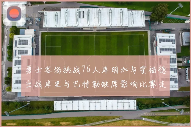 勇士客场挑战76人库明加与霍福德出战库里与巴特勒缺席影响比赛走势