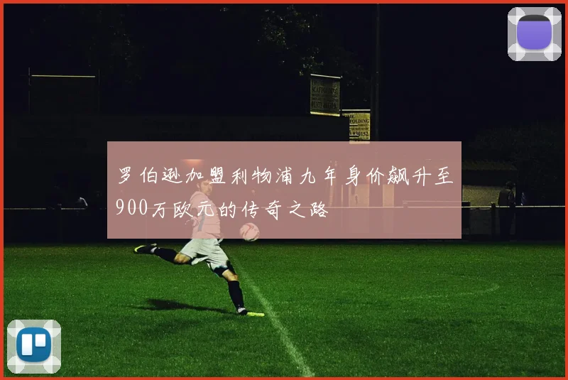 罗伯逊加盟利物浦九年身价飙升至900万欧元的传奇之路