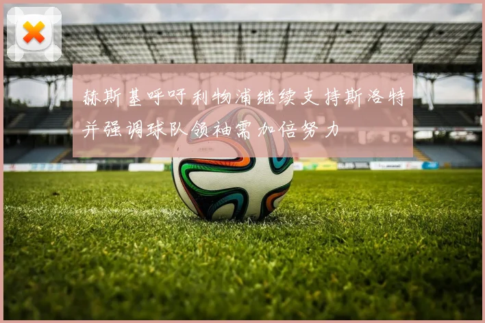赫斯基呼吁利物浦继续支持斯洛特并强调球队领袖需加倍努力