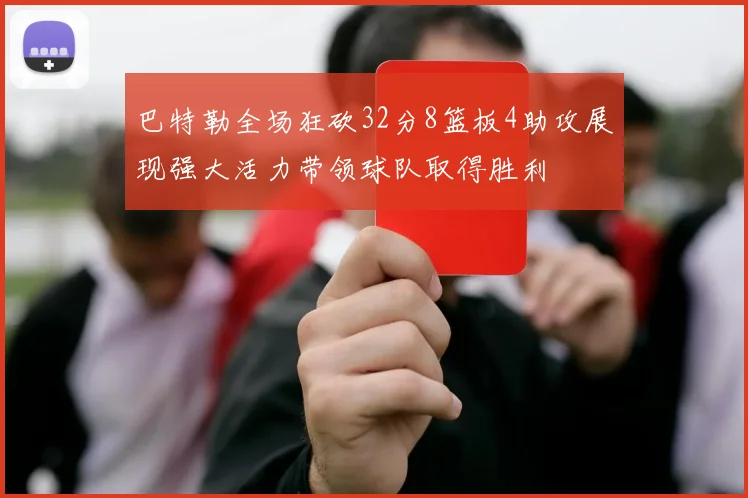 巴特勒全场狂砍32分8篮板4助攻展现强大活力带领球队取得胜利