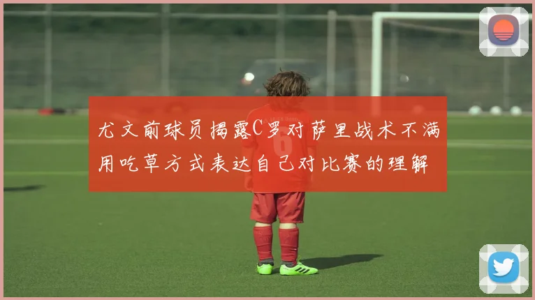 尤文前球员揭露C罗对萨里战术不满用吃草方式表达自己对比赛的理解