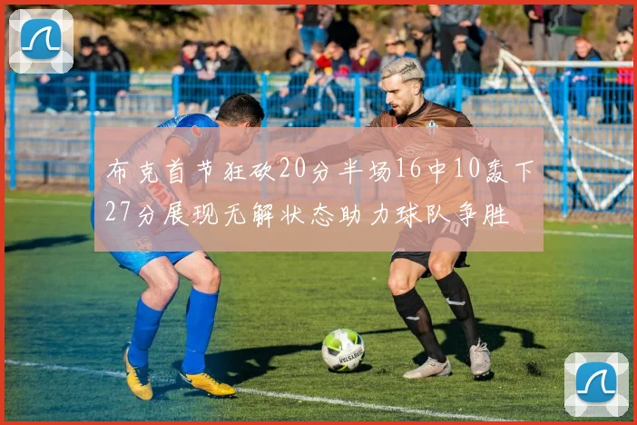 布克首节狂砍20分半场16中10轰下27分展现无解状态助力球队争胜