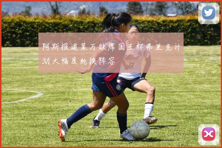阿斯报道莱万缺席国王杯弗里克计划大幅度轮换阵容
