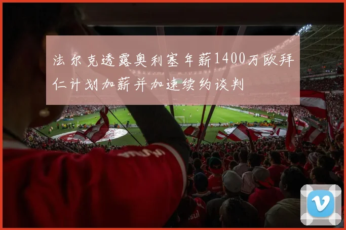 法尔克透露奥利塞年薪1400万欧拜仁计划加薪并加速续约谈判