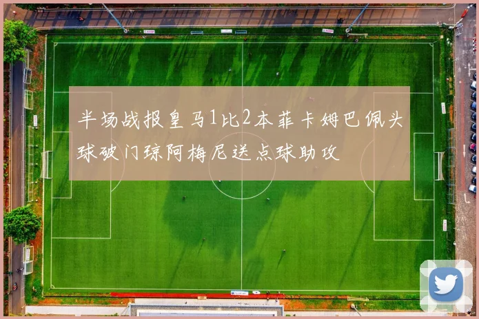 半场战报皇马1比2本菲卡姆巴佩头球破门琼阿梅尼送点球助攻