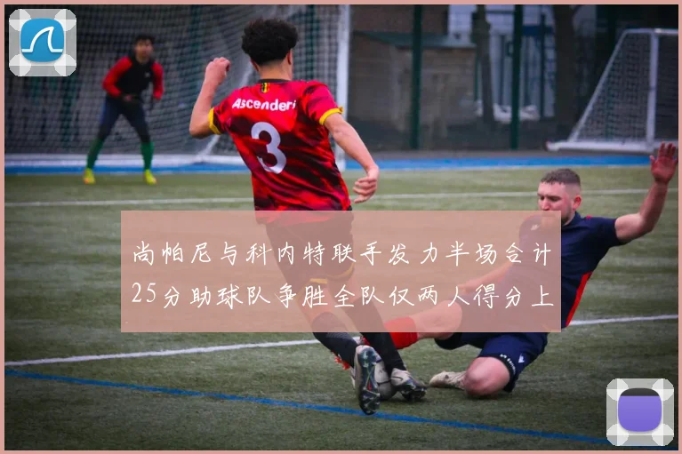 尚帕尼与科内特联手发力半场合计25分助球队争胜全队仅两人得分上双