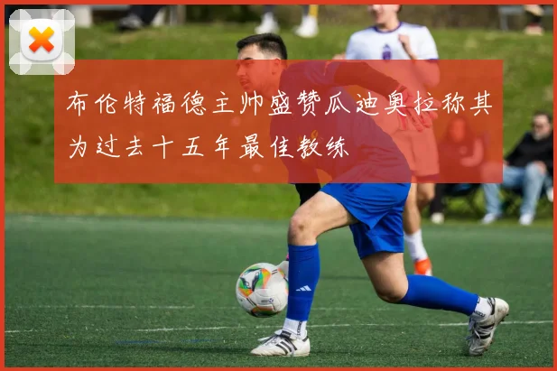 布伦特福德主帅盛赞瓜迪奥拉称其为过去十五年最佳教练