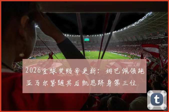 2026金球奖赔率更新：姆巴佩领跑亚马尔紧随其后凯恩跻身第三位