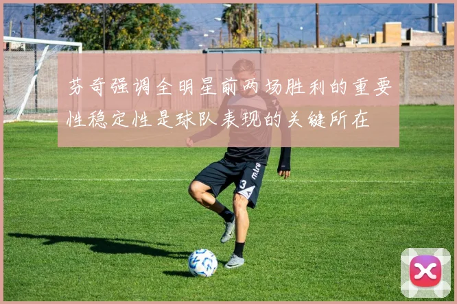 芬奇强调全明星前两场胜利的重要性稳定性是球队表现的关键所在