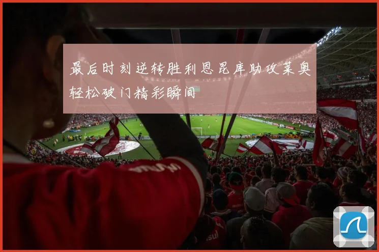 最后时刻逆转胜利恩昆库助攻莱奥轻松破门精彩瞬间