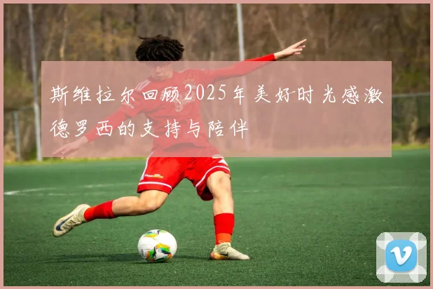 斯维拉尔回顾2025年美好时光感激德罗西的支持与陪伴