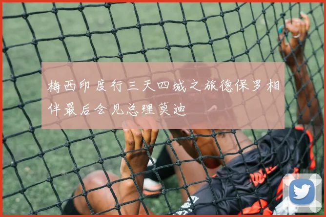 梅西印度行三天四城之旅德保罗相伴最后会见总理莫迪