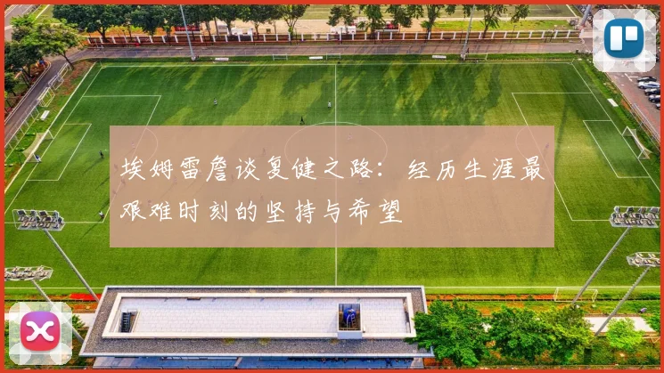 埃姆雷詹谈复健之路：经历生涯最艰难时刻的坚持与希望