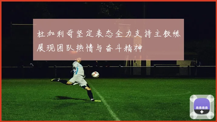 杜加利奇坚定表态全力支持主教练展现团队热情与奋斗精神