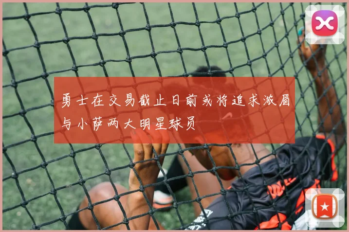 勇士在交易截止日前或将追求浓眉与小萨两大明星球员