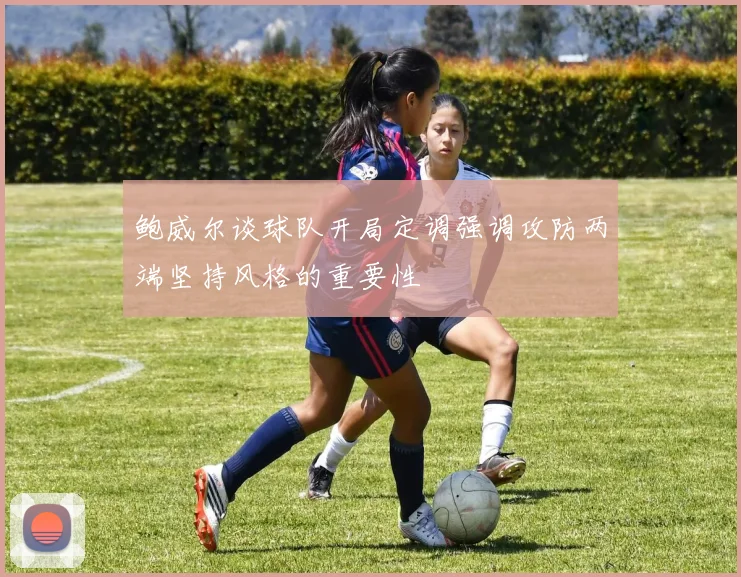 鲍威尔谈球队开局定调强调攻防两端坚持风格的重要性
