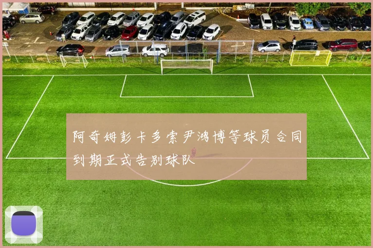 阿奇姆彭卡多索尹鸿博等球员合同到期正式告别球队