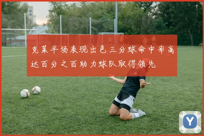 克莱半场表现出色三分球命中率高达百分之百助力球队取得领先