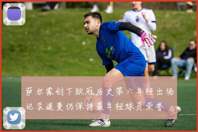 萨尔蒙创下欧冠历史第六年轻出场记录道曼仍保持最年轻球员荣誉