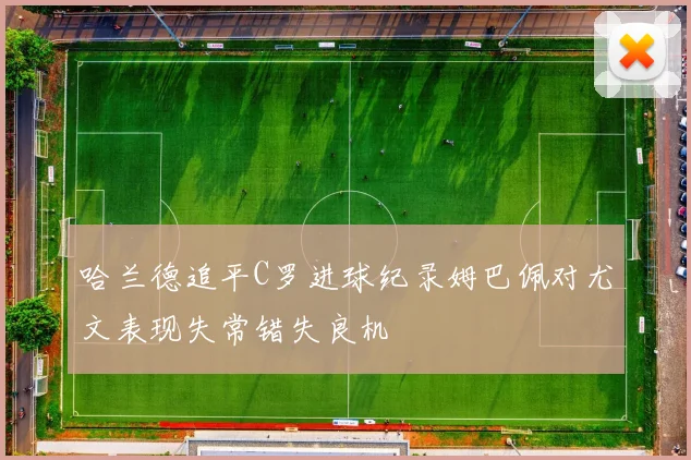 哈兰德追平C罗进球纪录姆巴佩对尤文表现失常错失良机