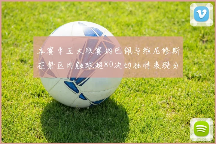 本赛季五大联赛姆巴佩与维尼修斯在禁区内触球超80次的独特表现分析