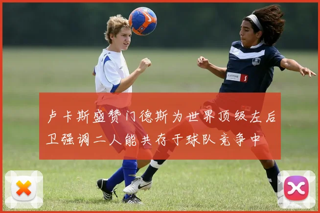 卢卡斯盛赞门德斯为世界顶级左后卫强调二人能共存于球队竞争中