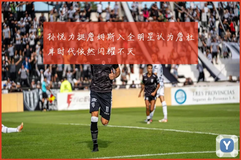 孙悦力挺詹姆斯入全明星认为詹杜库时代依然闪耀不灭
