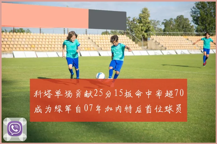 科塔单场贡献25分15板命中率超70成为绿军自07年加内特后首位球员