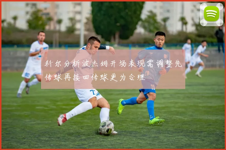科尔分析波杰姆开场表现需调整先传球再接回传球更为合理