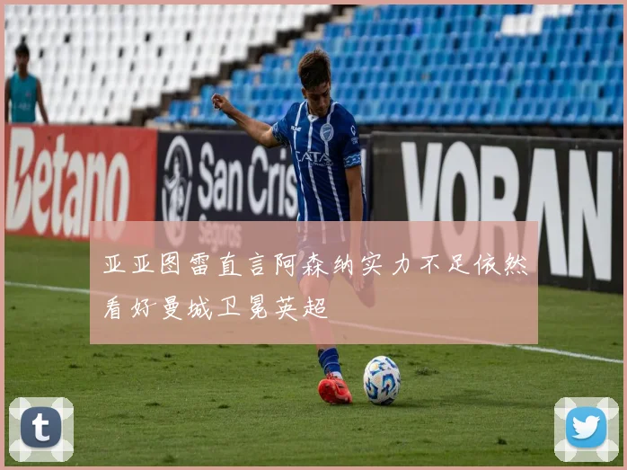 亚亚图雷直言阿森纳实力不足依然看好曼城卫冕英超