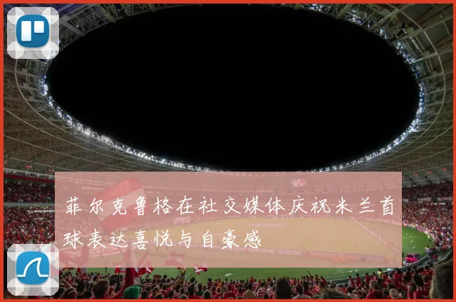 菲尔克鲁格在社交媒体庆祝米兰首球表达喜悦与自豪感